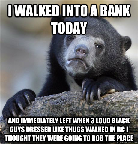 i walked into a bank today and immediately left when 3 loud - Confession Bear
