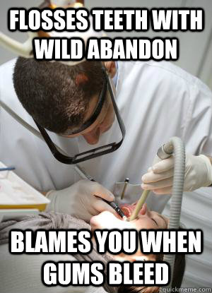 flosses teeth with wild abandon blames you when gums bleed - Scumbag Dentist
