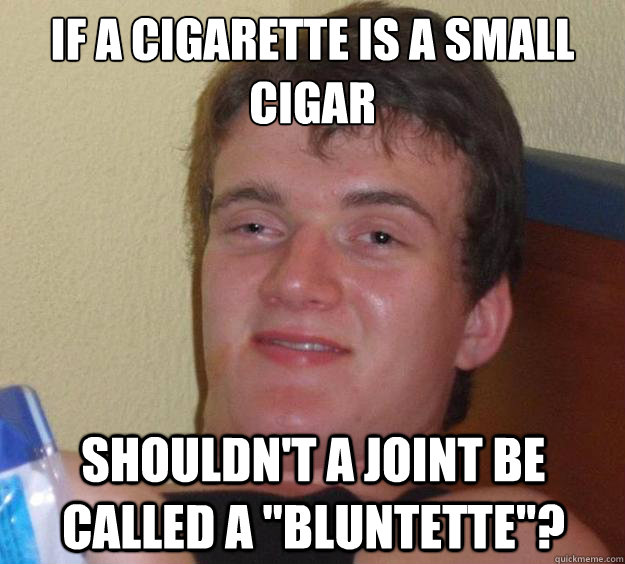if a cigarette is a small cigar shouldnt a joint be called  - 10 Guy