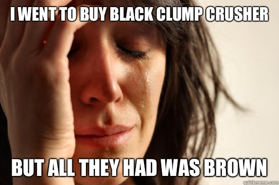 I went to buy black clump crusher But all they had was brown - First World Problems