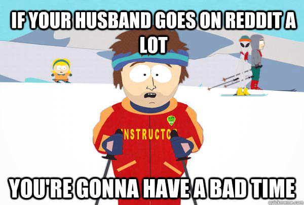 if your husband goes on reddit a lot youre gonna have a b - Super Cool Ski Instructor