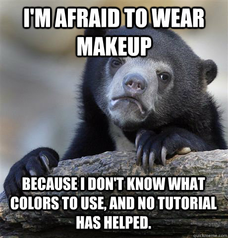 im afraid to wear makeup because i dont know what colors t - Confession Bear