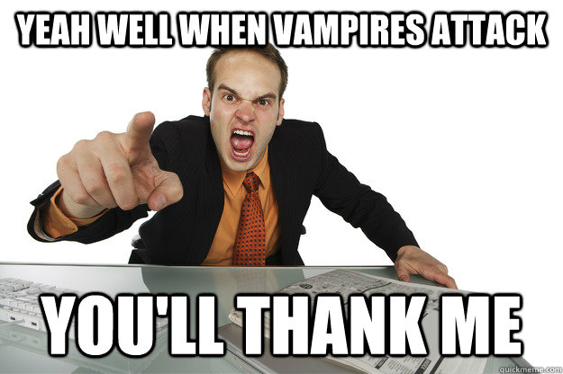 yeah well when vampires attack youll thank me -