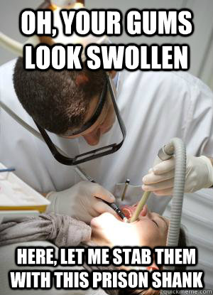 oh your gums look swollen here let me stab them with this - Scumbag Dentist