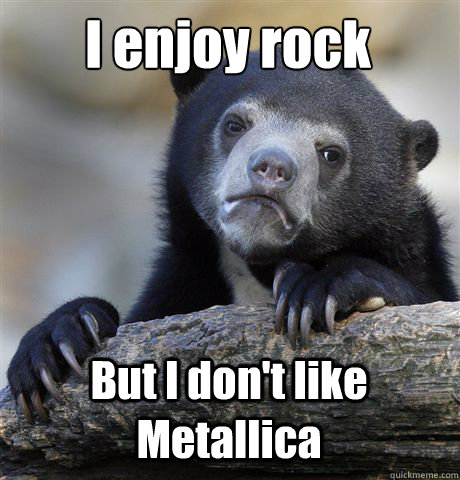 i enjoy rock but i dont like metallica - Confession Bear