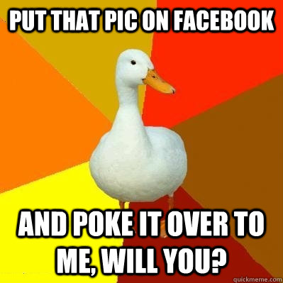 put that pic on facebook and poke it over to me will you - Tech Impaired Duck