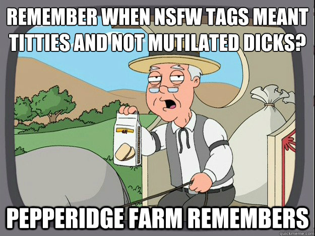 remember when nsfw tags meant titties and not mutilated dick - Pepperidge Farm Remembers