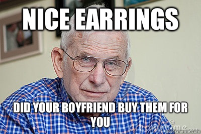 Nice earrings Did your boyfriend buy them for you - Judgmental Grandpa