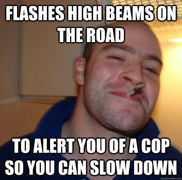flashes high beams on the road to alert you of a cop so you - Good Guy Greg