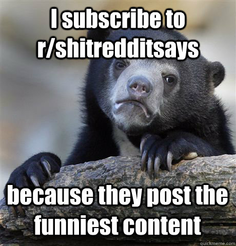 i subscribe to rshitredditsays because they post the funnie - Confession Bear