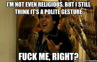im not even religious but i still think its a polite gest - Fuck Me Right