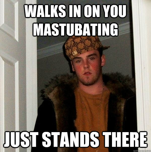 walks in on you mastubating just stands there - Scumbag Steve
