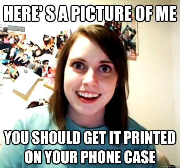 here s a picture of me you should get it printed on your p - Overly Attached Girlfriend