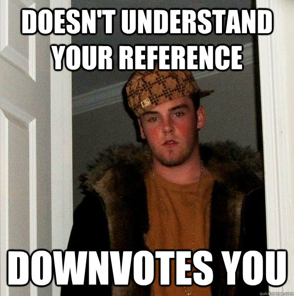 doesnt understand your reference downvotes you - Scumbag Steve