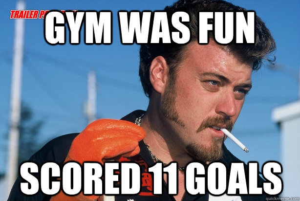gym was fun scored 11 goals - Ricky Trailer Park Boys