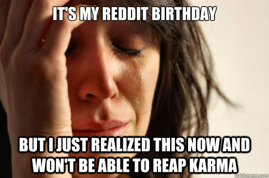 its my reddit birthday but i just realized this now and won - First World Problems