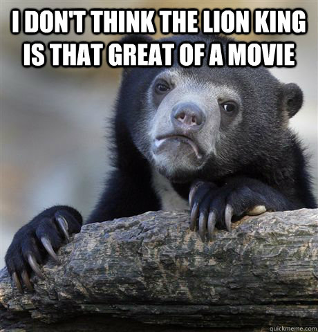 i dont think the lion king is that great of a movie - Confession Bear