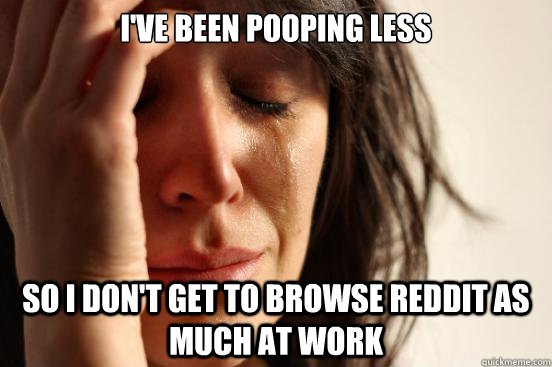 ive been pooping less so i dont get to browse reddit as mu - First World Problems