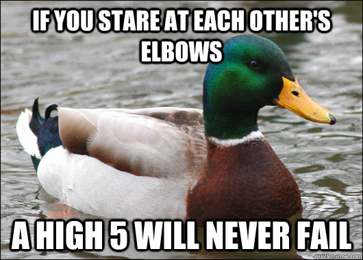 if you stare at each others elbows a high 5 will never fail - Actual Advice Mallard