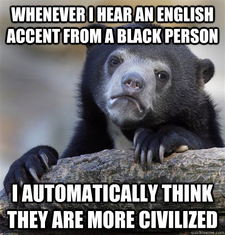 whenever i hear an english accent from a black person i auto - Confession Bear