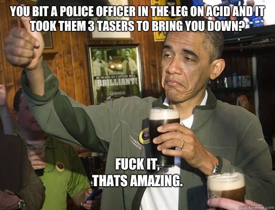 You bit a Police officer in the leg on acid and it took them - Upvoting Obama