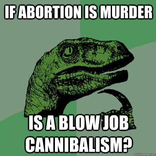 if abortion is murder is a blow job cannibalism - Philosoraptor
