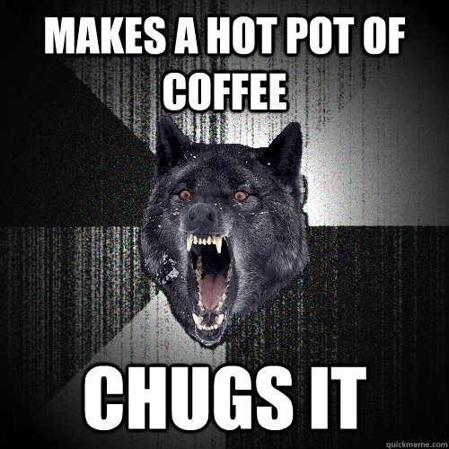 makes a hot pot of coffee chugs it - Insanity Wolf