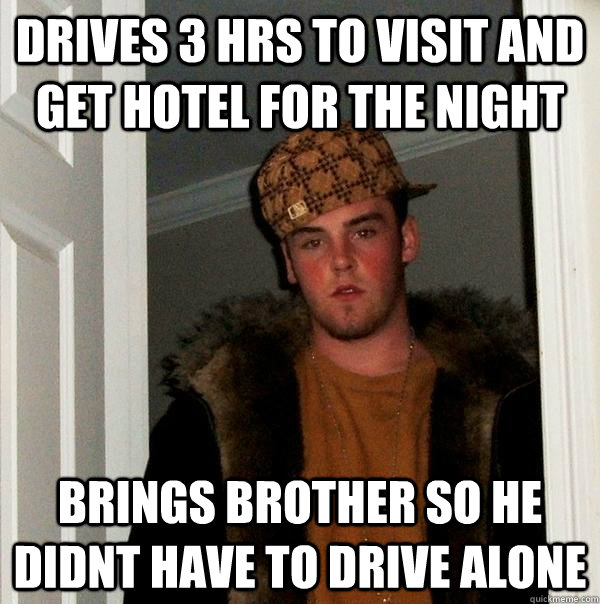 drives 3 hrs to visit and get hotel for the night brings bro - Scumbag Steve