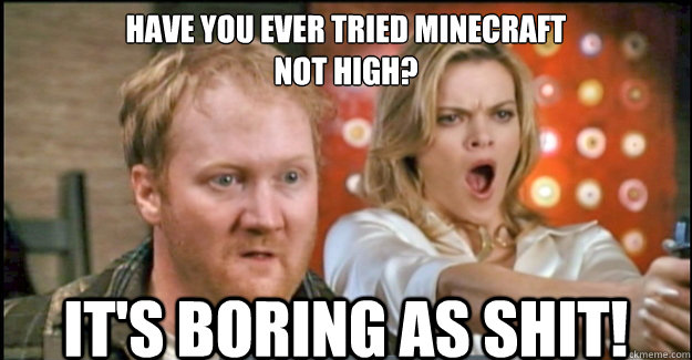 have you ever tried minecraft not high its boring as shit -