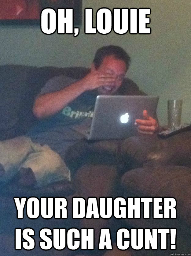 oh louie your daughter is such a cunt - Reddit Meme Dad