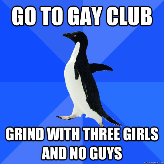 go to gay club grind with three girls and no guys - Socially Awkward Penguin