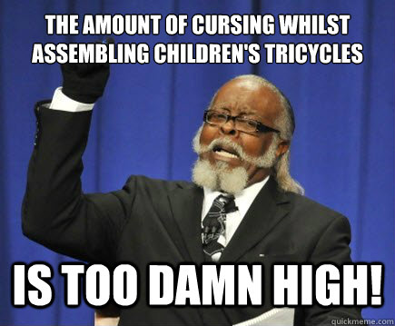the amount of cursing whilst assembling childrens tricycles - Too Damn High