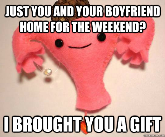 just you and your boyfriend home for the weekend i brought - Scumbag Uterus
