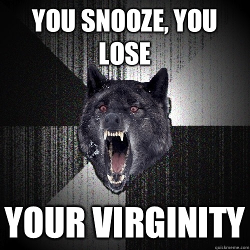 You snooze you lose Your virginity - Insanity Wolf