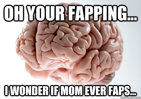 oh your fapping i wonder if mom ever faps - Scumbag Brain