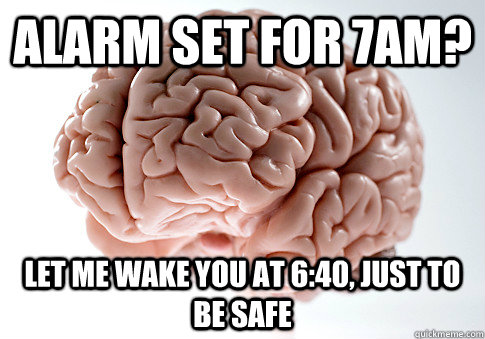 alarm set for 7am let me wake you at 640 just to be safe - Scumbag Brain