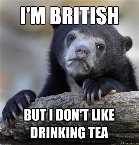 im british but i dont like drinking tea - Confession Bear