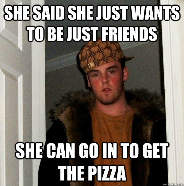 she said she just wants to be just friends she can go in to - Scumbag Steve