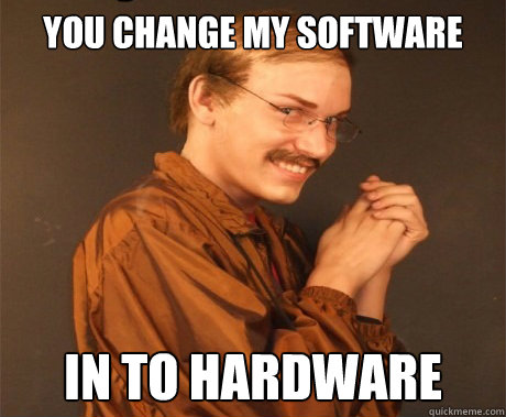 you change my software in to hardware - Evil Nerd