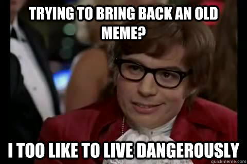 trying to bring back an old meme i too like to live dangero - Dangerously - Austin Powers