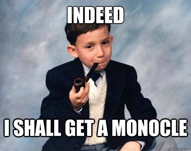 indeed i shall get a monocle - Proper Pipesmoker