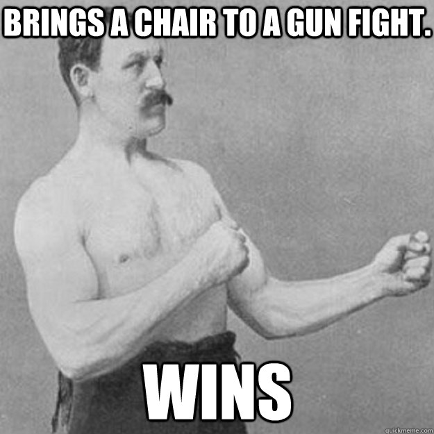 brings a chair to a gun fight wins - overly manly man