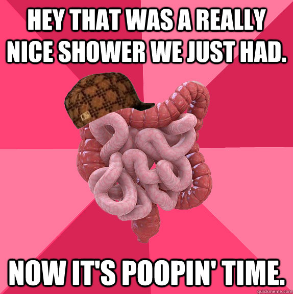 hey that was a really nice shower we just had now its poop - Scumbag Intestines
