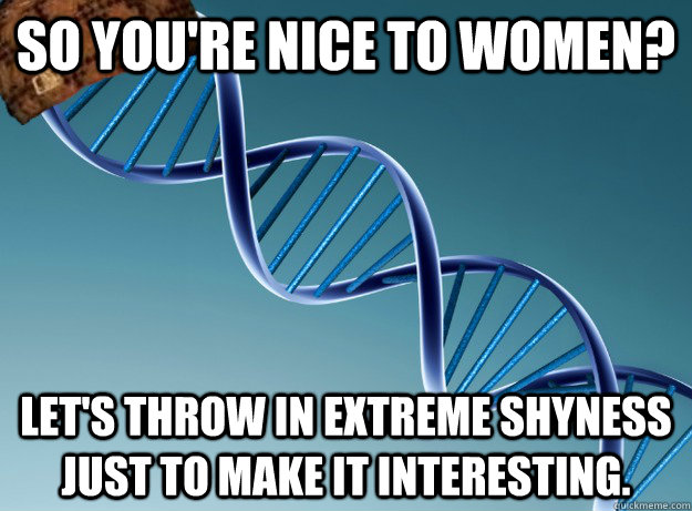 so youre nice to women lets throw in extreme shyness just - Scumbag Genetics