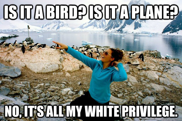 is it a bird is it a plane no its all my white privileg - Entitlement Girl