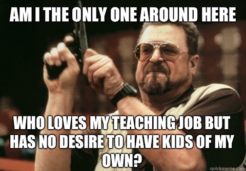 Am I the only one around here Who loves my teaching job but - Am I the only one