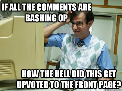 if all the comments are bashing op how the hell did this get - Confused Geek