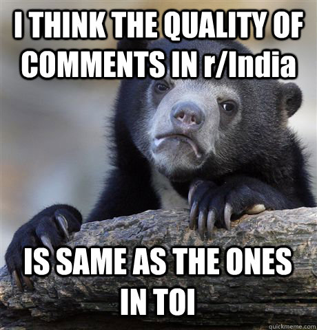 i think the quality of comments in rindia is same as the on - Confession Bear