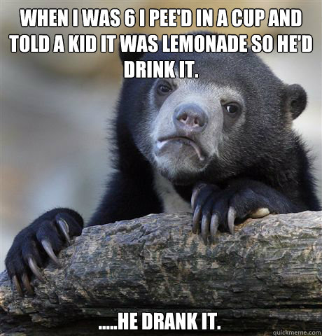 when i was 6 i peed in a cup and told a kid it was lemonade - Confession Bear