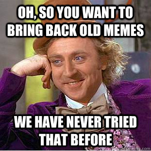 oh so you want to bring back old memes we have never tried - Condescending Wonka